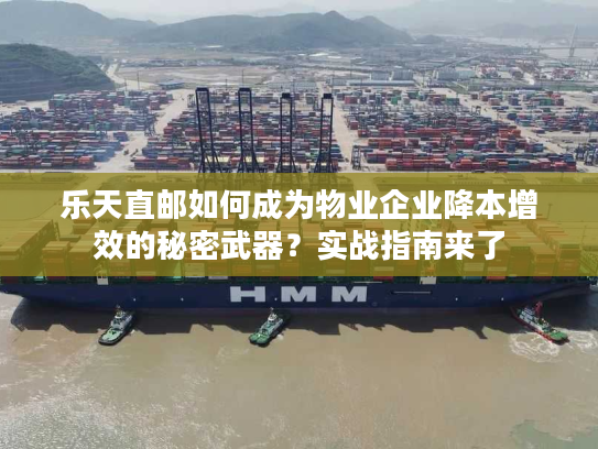 乐天直邮如何成为物业企业降本增效的秘密武器?实战指南来了 乐天直邮如何成为物业企业降本增效的秘密武器?实战指南来了