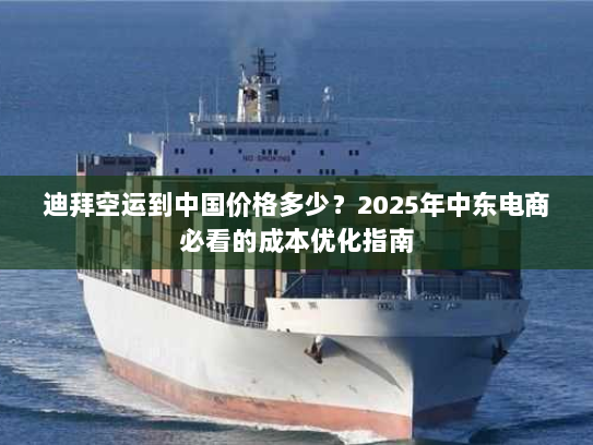 迪拜空运到中国价格多少？2025年中东电商必看的成本优化指南