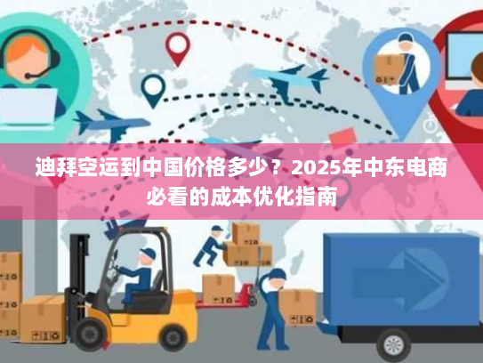 迪拜空运到中国价格多少？2025年中东电商必看的成本优化指南