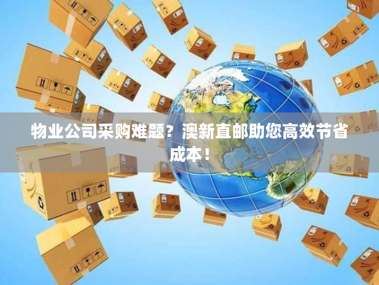 物业公司采购难题？澳新直邮助您高效节省成本！