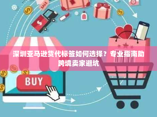 深圳亚马逊货代标签如何选择?专业指南助跨境卖家避坑 深圳亚马逊货代标签如何选择?专业指南助跨境卖家避坑