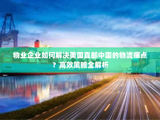 物业企业如何解决美国直邮中国的物流痛点?高效策略全解析 物业企业如何解决美国直邮中国的物流痛点?高效策略全解析