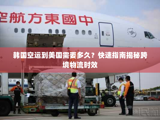 韩国空运到美国需要多久？快速指南揭秘跨境物流时效