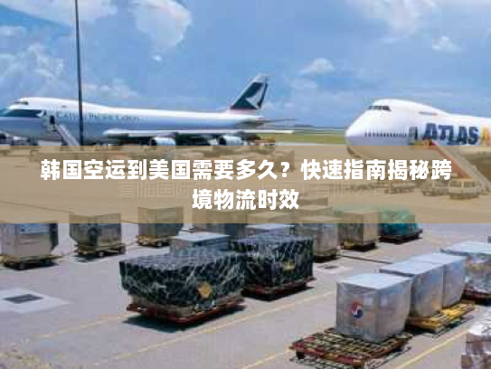 韩国空运到美国需要多久？快速指南揭秘跨境物流时效