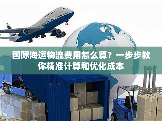 国际海运物流费用怎么算？一步步教你精准计算和优化成本