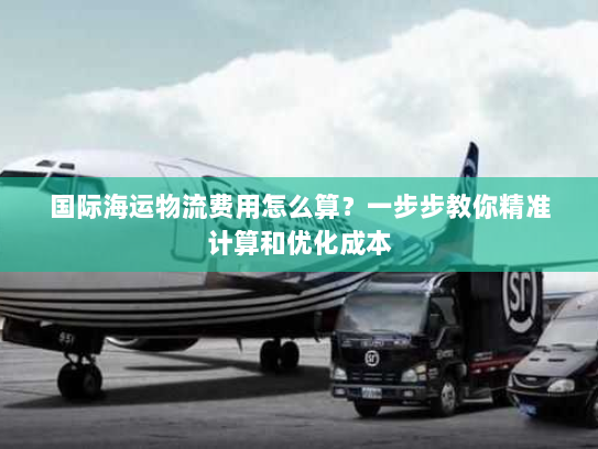 国际海运物流费用怎么算？一步步教你精准计算和优化成本