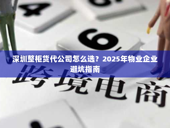 深圳整柜货代公司怎么选？2025年物业企业避坑指南