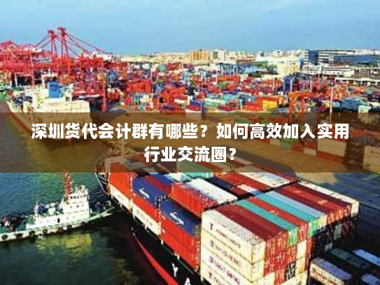 深圳货代会计群有哪些？如何高效加入实用行业交流圈？