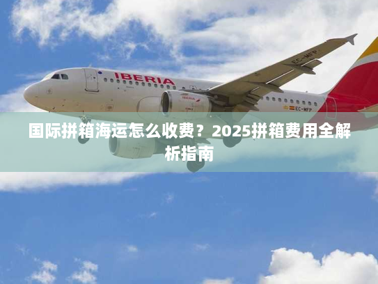 国际拼箱海运怎么收费?2025拼箱费用全解析指南 国际拼箱海运怎么收费?2025拼箱费用全解析指南