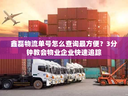 鑫磊物流单号怎么查询最方便?3分钟教会物业企业快速追踪 鑫磊物流单号怎么查询最方便?3分钟教会物业企业快速追踪