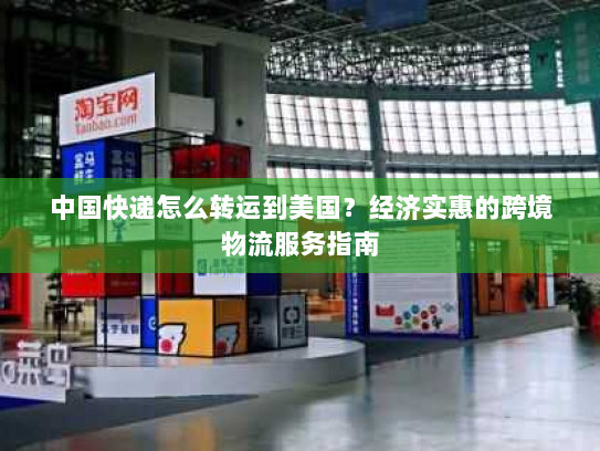 中国快递怎么转运到美国?经济实惠的跨境物流服务指南 中国快递怎么转运到美国?经济实惠的跨境物流服务指南