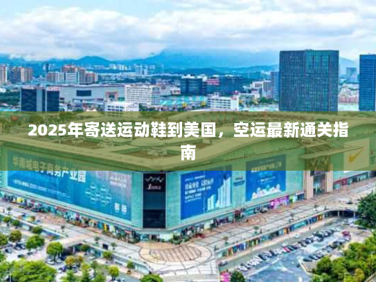 2025年寄送运动鞋到美国,空运最新通关指南 2025年寄送运动鞋到美国,空运最新通关指南