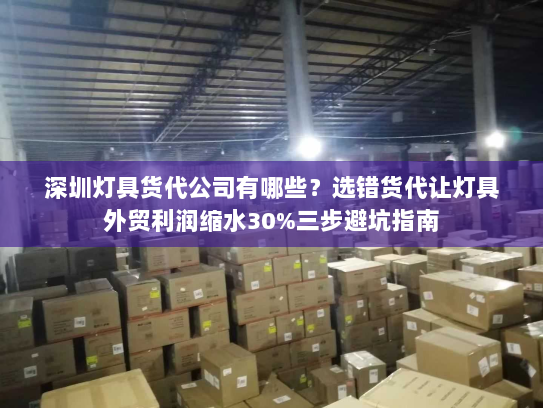 深圳灯具货代公司有哪些？选错货代让灯具外贸利润缩水30%三步避坑指南