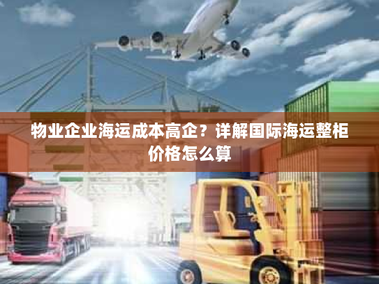 物业企业海运成本高企？详解国际海运整柜价格怎么算