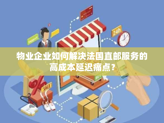 物业企业如何解决法国直邮服务的高成本延迟痛点？