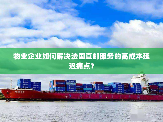 物业企业如何解决法国直邮服务的高成本延迟痛点？