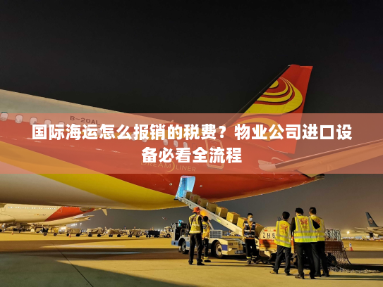 国际海运怎么报销的税费?物业公司进口设备必看全流程 国际海运怎么报销的税费?物业公司进口设备必看全流程