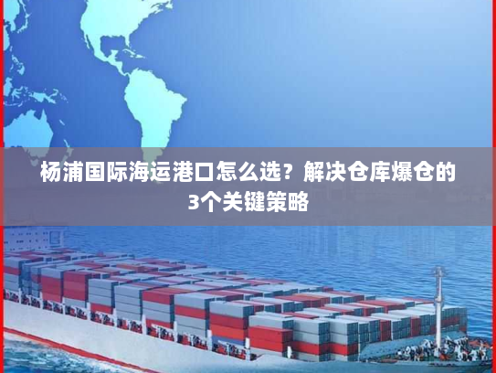 杨浦国际海运港口怎么选？解决仓库爆仓的3个关键策略