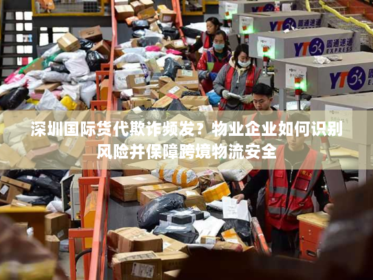 深圳国际货代欺诈频发?物业企业如何识别风险并保障跨境物流安全 深圳国际货代欺诈频发?物业企业如何识别风险并保障跨境物流安全