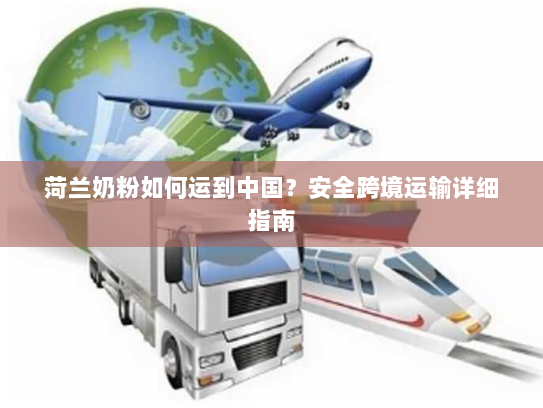 菏兰奶粉如何运到中国？安全跨境运输详细指南