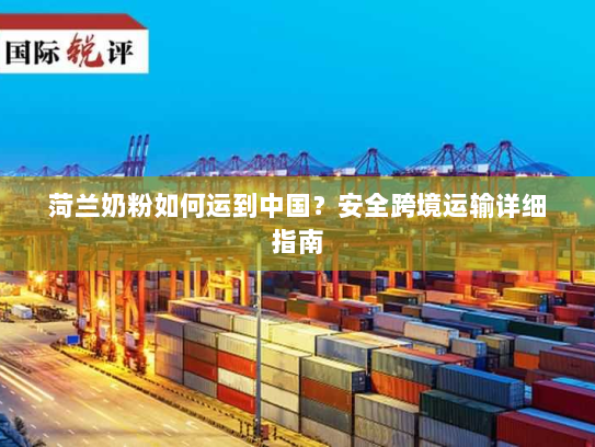 菏兰奶粉如何运到中国？安全跨境运输详细指南