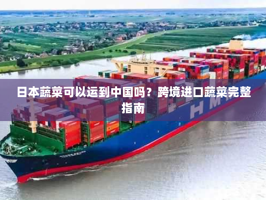 日本蔬菜可以运到中国吗?跨境进口蔬菜完整指南 日本蔬菜可以运到中国吗?跨境进口蔬菜完整指南