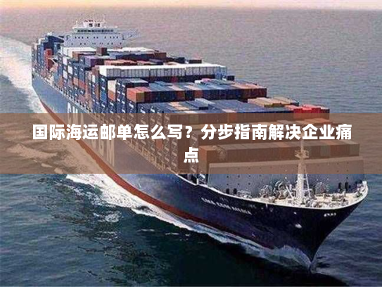 国际海运邮单怎么写？分步指南解决企业痛点