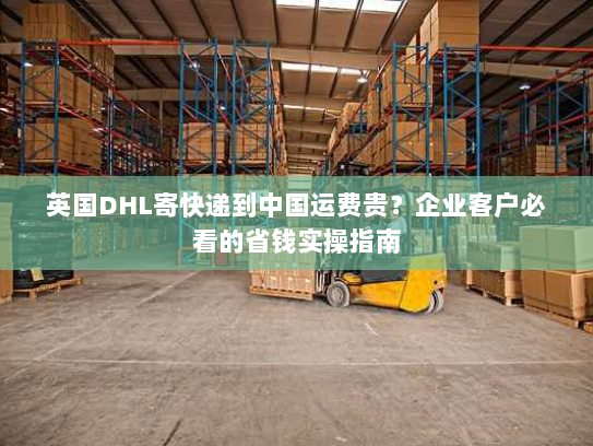 英国DHL寄快递到中国运费贵?企业客户必看的省钱实操指南 英国DHL寄快递到中国运费贵?企业客户必看的省钱实操指南