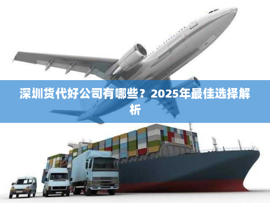 深圳货代好公司有哪些？2025年最佳选择解析