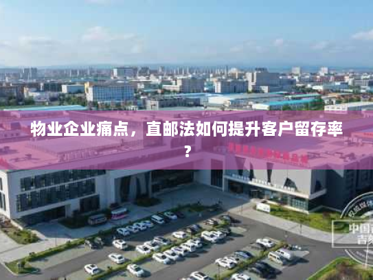 物业企业痛点,直邮法如何提升客户留存率? 物业企业痛点,直邮法如何提升客户留存率?