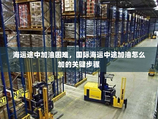 海运途中加油困难，国际海运中途加油怎么加的关键步骤