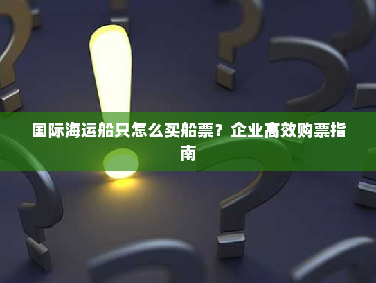 国际海运船只怎么买船票?企业高效购票指南 国际海运船只怎么买船票?企业高效购票指南