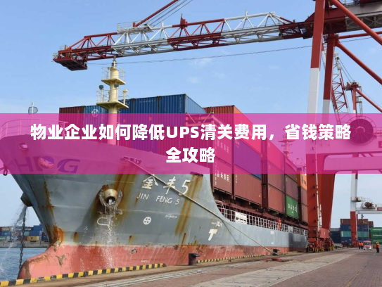 物业企业如何降低UPS清关费用，省钱策略全攻略
