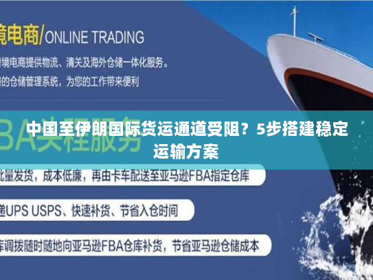中国至伊朗国际货运通道受阻？5步搭建稳定运输方案