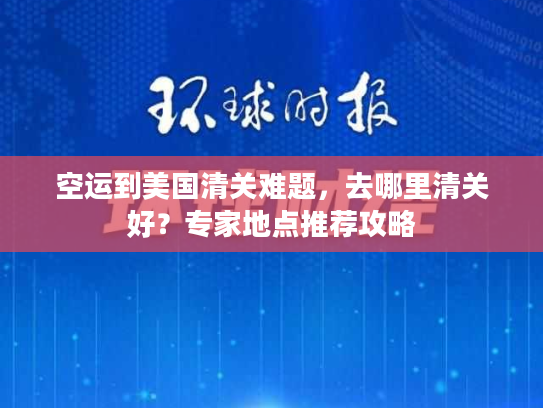 空运到美国清关难题，去哪里清关好？专家地点推荐攻略
