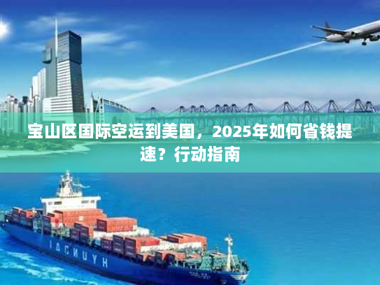 宝山区国际空运到美国,2025年如何省钱提速?行动指南 宝山区国际空运到美国,2025年如何省钱提速?行动指南