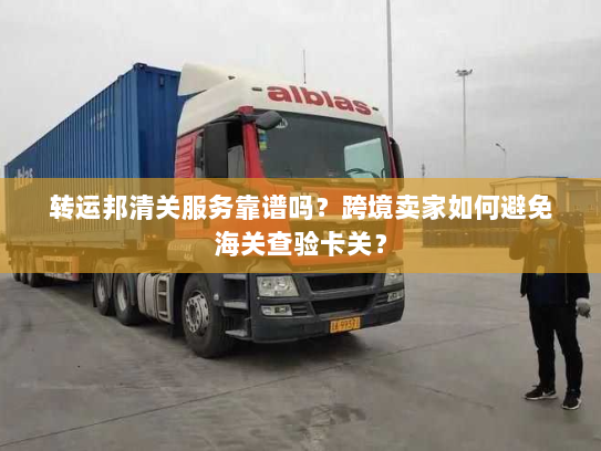 转运邦清关服务靠谱吗?跨境卖家如何避免海关查验卡关? 转运邦清关服务靠谱吗?跨境卖家如何避免海关查验卡关?