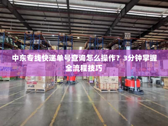 中东专线快递单号查询怎么操作?3分钟掌握全流程技巧 中东专线快递单号查询怎么操作?3分钟掌握全流程技巧