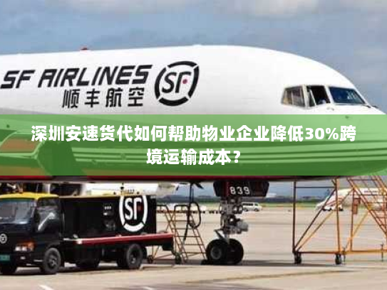 深圳安速货代如何帮助物业企业降低30%跨境运输成本? 深圳安速货代如何帮助物业企业降低30%跨境运输成本?