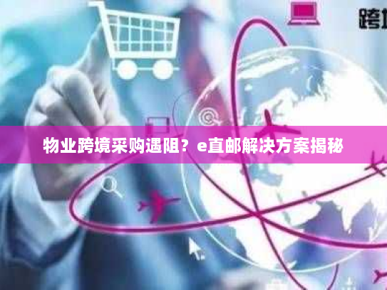 物业跨境采购遇阻？e直邮解决方案揭秘