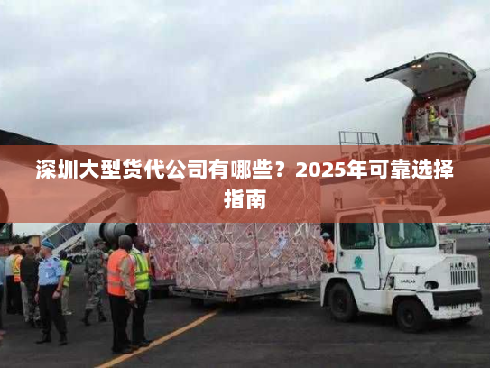 深圳大型货代公司有哪些？2025年可靠选择指南