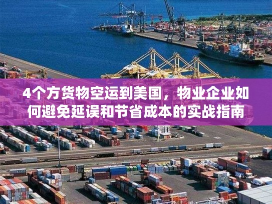 4个方货物空运到美国,物业企业如何避免延误和节省成本的实战指南 4个方货物空运到美国,物业企业如何避免延误和节省成本的实战指南
