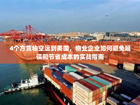 4个方货物空运到美国，物业企业如何避免延误和节省成本的实战指南
