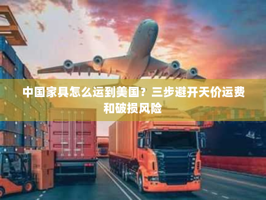中国家具怎么运到美国?三步避开天价运费和破损风险 中国家具怎么运到美国?三步避开天价运费和破损风险