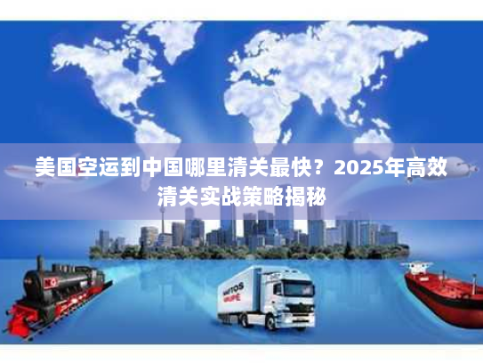 美国空运到中国哪里清关最快？2025年高效清关实战策略揭秘