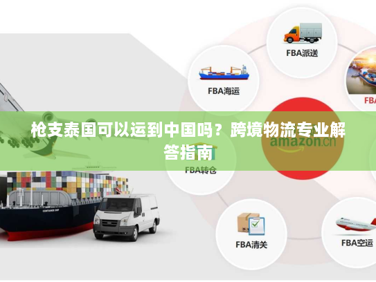 枪支泰国可以运到中国吗？跨境物流专业解答指南