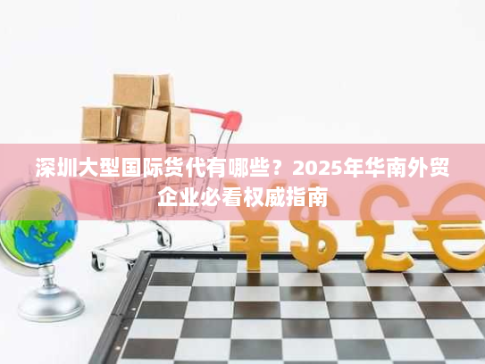 深圳大型国际货代有哪些?2025年华南外贸企业必看权威指南 深圳大型国际货代有哪些?2025年华南外贸企业必看权威指南