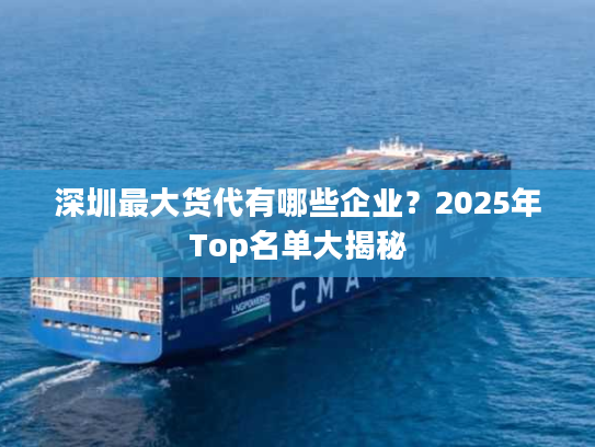 深圳最大货代有哪些企业?2025年Top名单大揭秘 深圳最大货代有哪些企业?2025年Top名单大揭秘