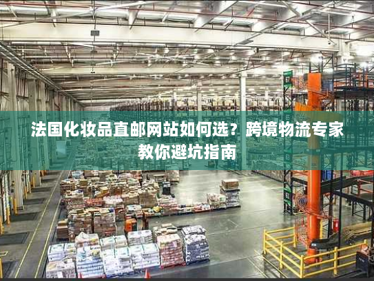 法国化妆品直邮网站如何选？跨境物流专家教你避坑指南