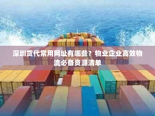 深圳货代常用网址有哪些?物业企业高效物流必备资源清单 深圳货代常用网址有哪些?物业企业高效物流必备资源清单